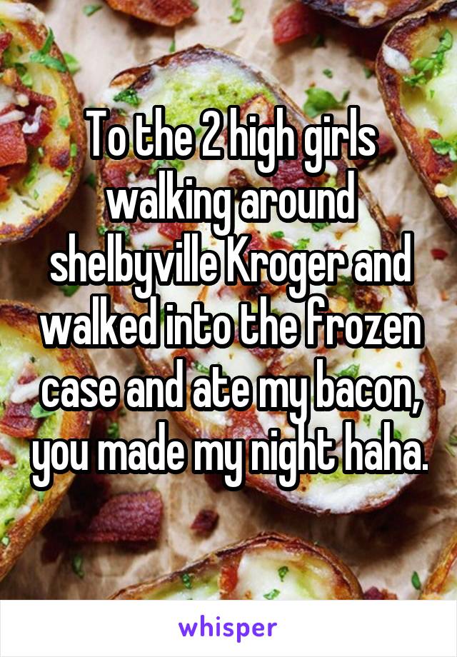 To the 2 high girls walking around shelbyville Kroger and walked into the frozen case and ate my bacon, you made my night haha. 