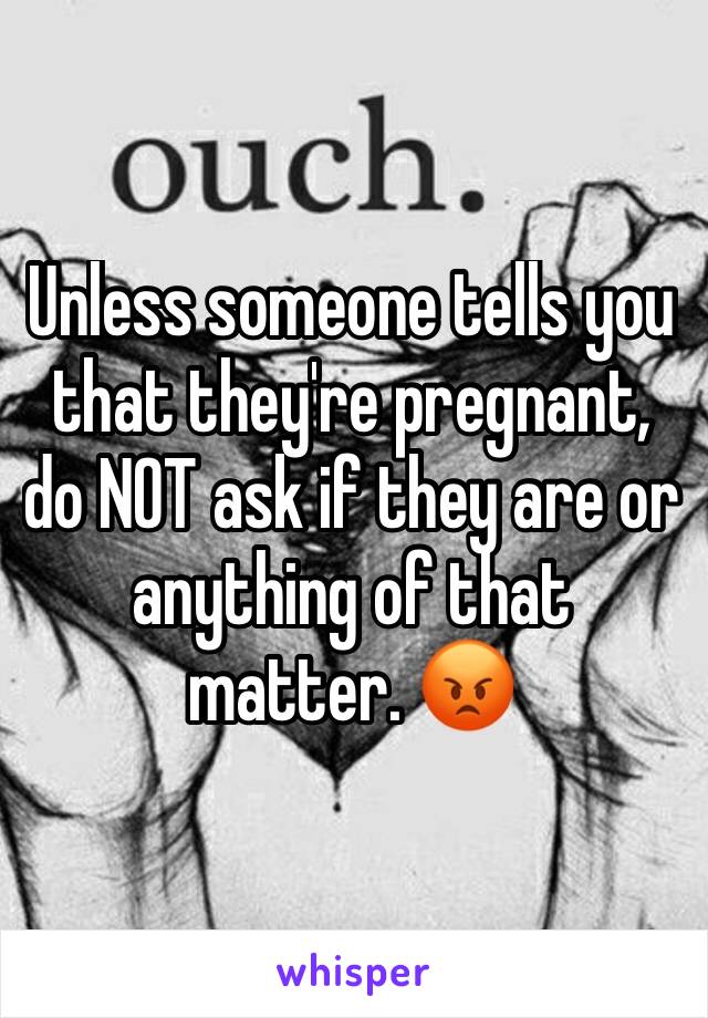 Unless someone tells you that they're pregnant, do NOT ask if they are or anything of that matter. 😡
