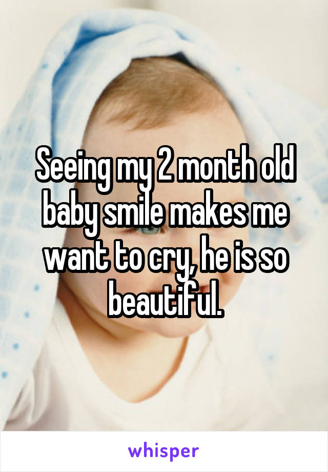 Seeing my 2 month old baby smile makes me want to cry, he is so beautiful.