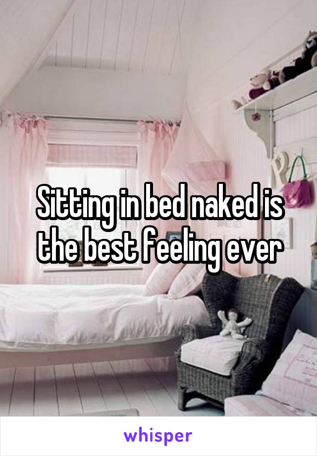 Sitting in bed naked is the best feeling ever