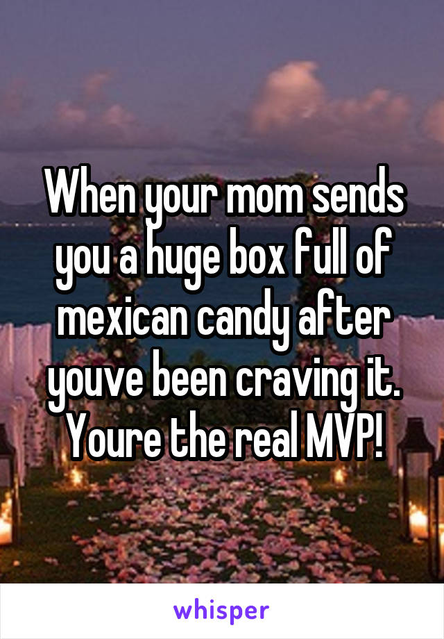 When your mom sends you a huge box full of mexican candy after youve been craving it. Youre the real MVP!