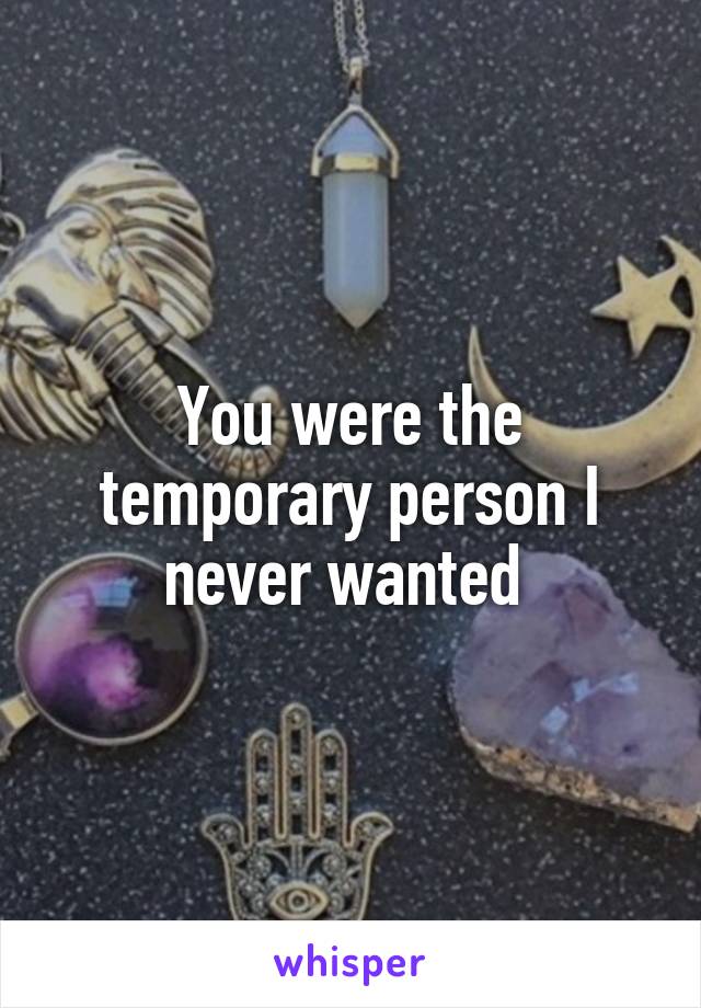 You were the temporary person I never wanted 