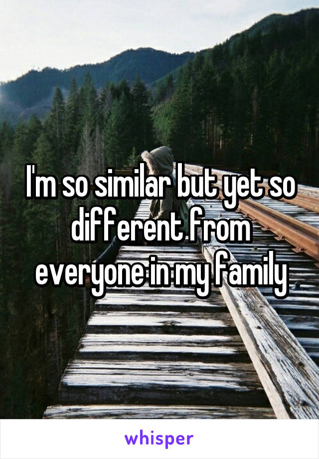 I'm so similar but yet so different from everyone in my family