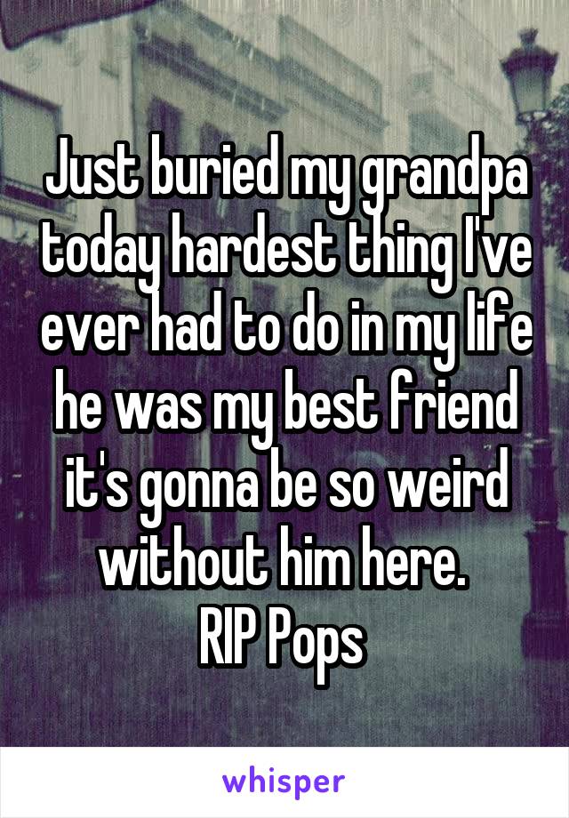 Just buried my grandpa today hardest thing I've ever had to do in my life he was my best friend it's gonna be so weird without him here. 
RIP Pops 