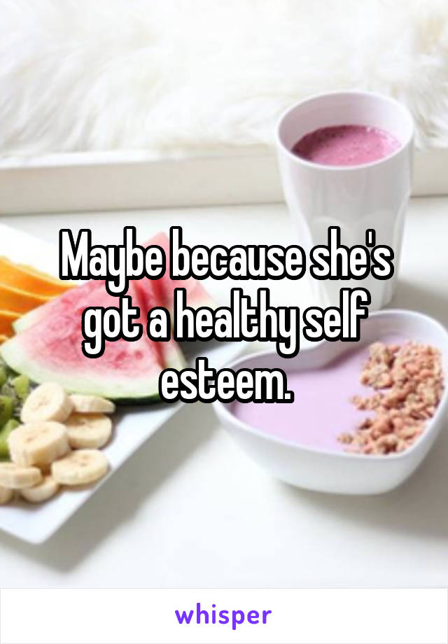 Maybe because she's got a healthy self esteem.