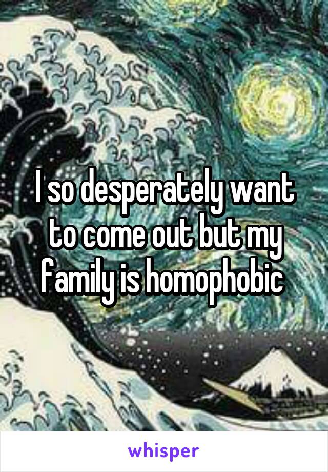 I so desperately want to come out but my family is homophobic 