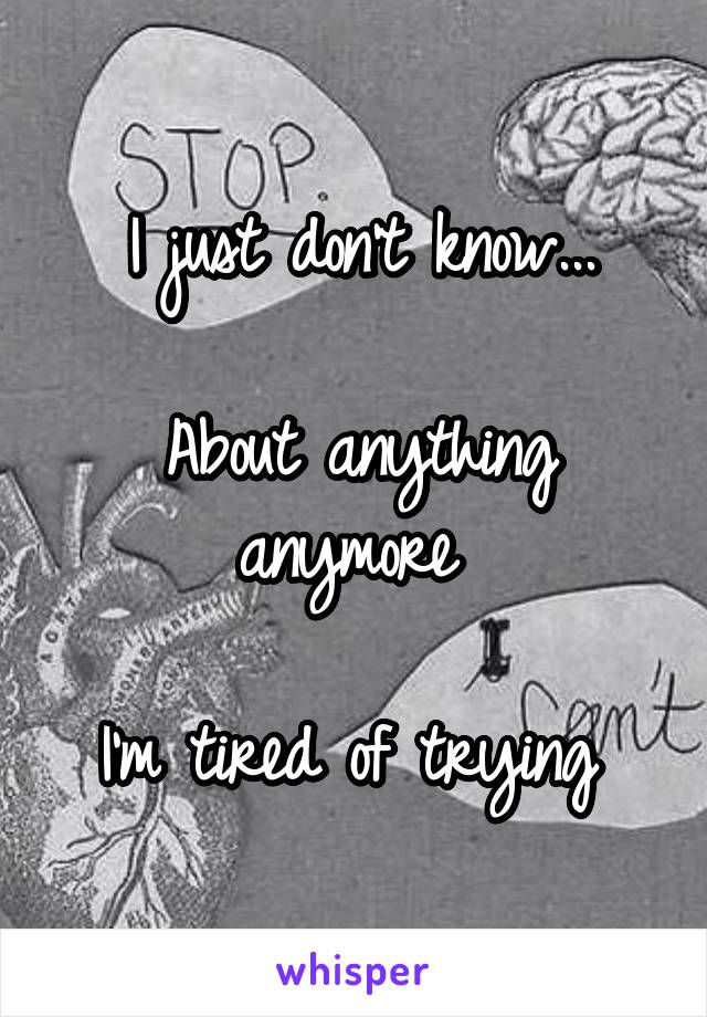 I just don't know...

About anything anymore 

I'm tired of trying 