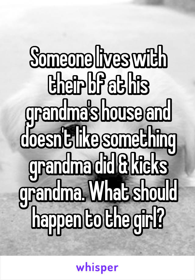 Someone lives with their bf at his grandma's house and doesn't like something grandma did & kicks grandma. What should happen to the girl?