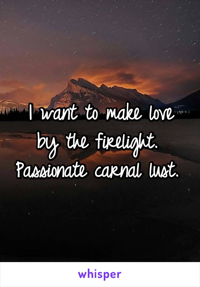 I want to make love by the firelight.  Passionate carnal lust. 