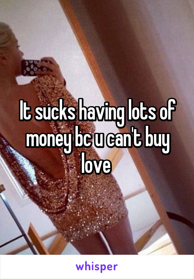 It sucks having lots of money bc u can't buy love 