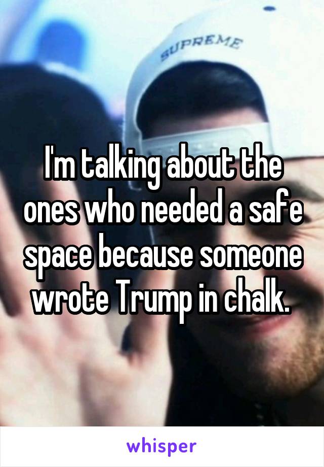 I'm talking about the ones who needed a safe space because someone wrote Trump in chalk. 