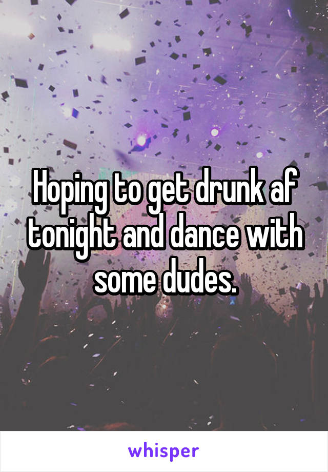 Hoping to get drunk af tonight and dance with some dudes.