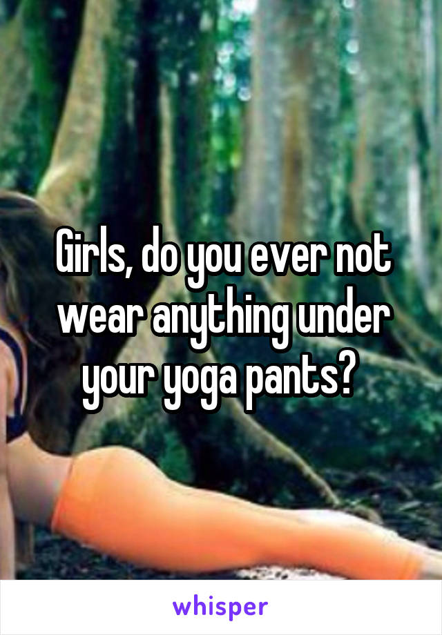 Girls, do you ever not wear anything under your yoga pants? 