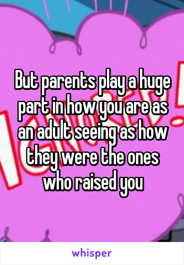 But parents play a huge part in how you are as an adult seeing as how they were the ones who raised you