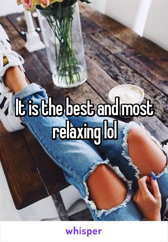 It is the best and most relaxing lol