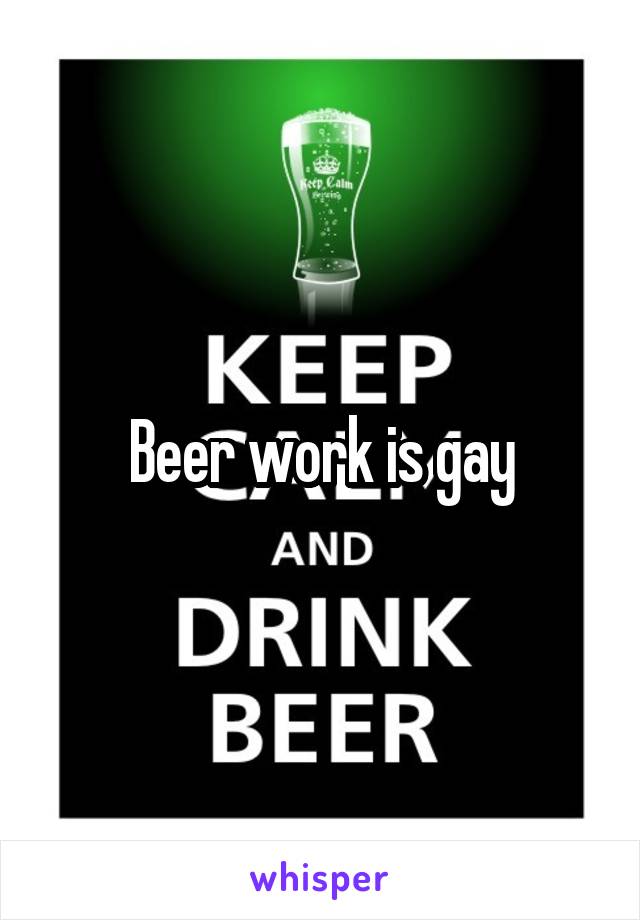 Beer work is gay