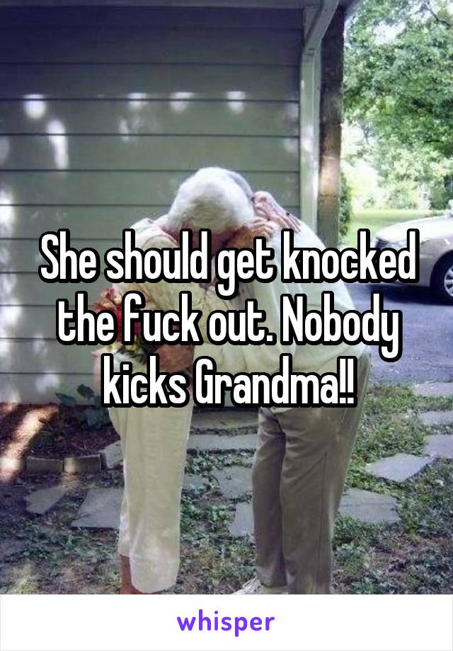 She should get knocked the fuck out. Nobody kicks Grandma!!