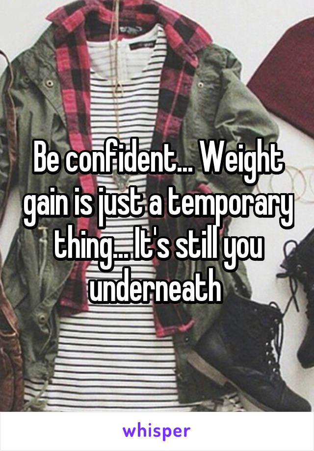 Be confident... Weight gain is just a temporary thing... It's still you underneath 