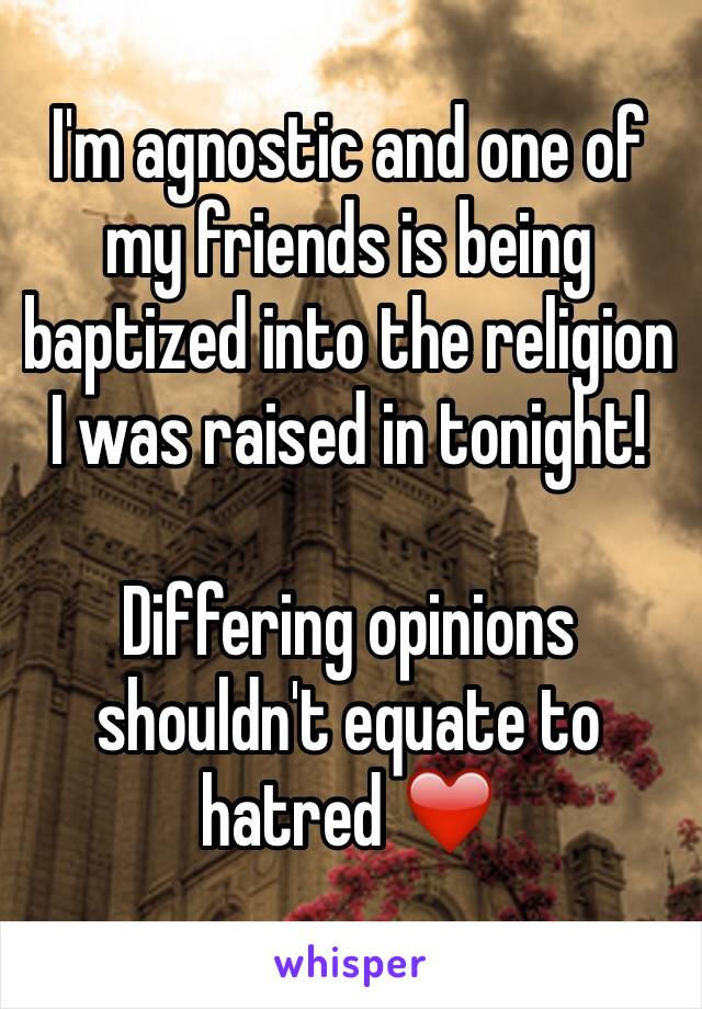 I'm agnostic and one of my friends is being baptized into the religion I was raised in tonight!

Differing opinions shouldn't equate to hatred ❤️