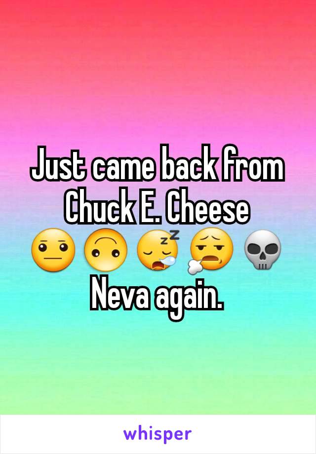 Just came back from Chuck E. Cheese        😐🙃😪😧💀
Neva again.