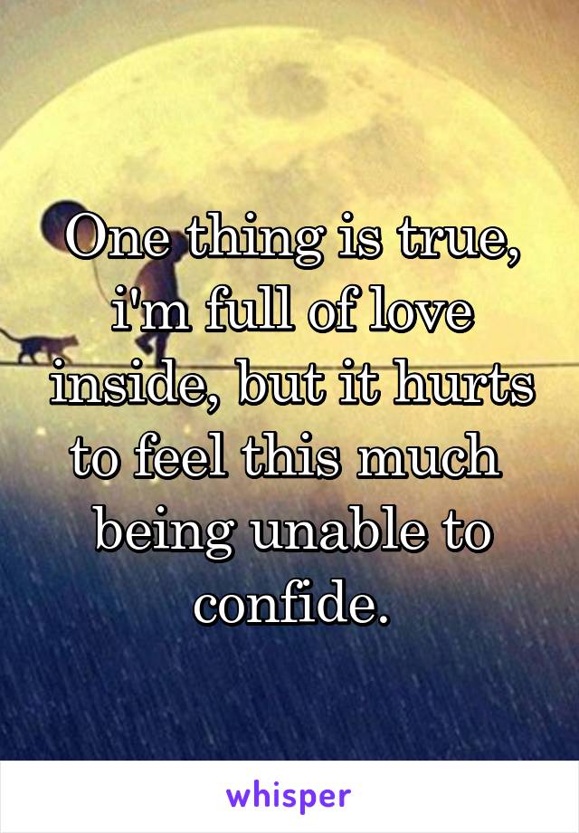 One thing is true, i'm full of love inside, but it hurts to feel this much  being unable to confide.