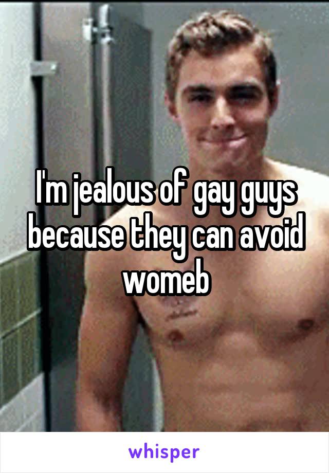 I'm jealous of gay guys because they can avoid womeb