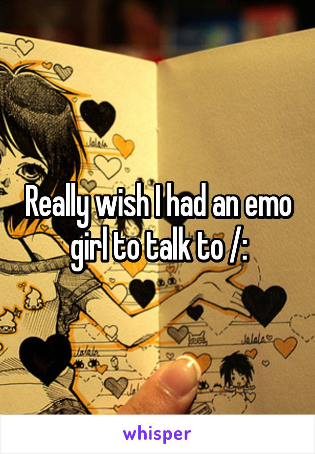 Really wish I had an emo girl to talk to /: