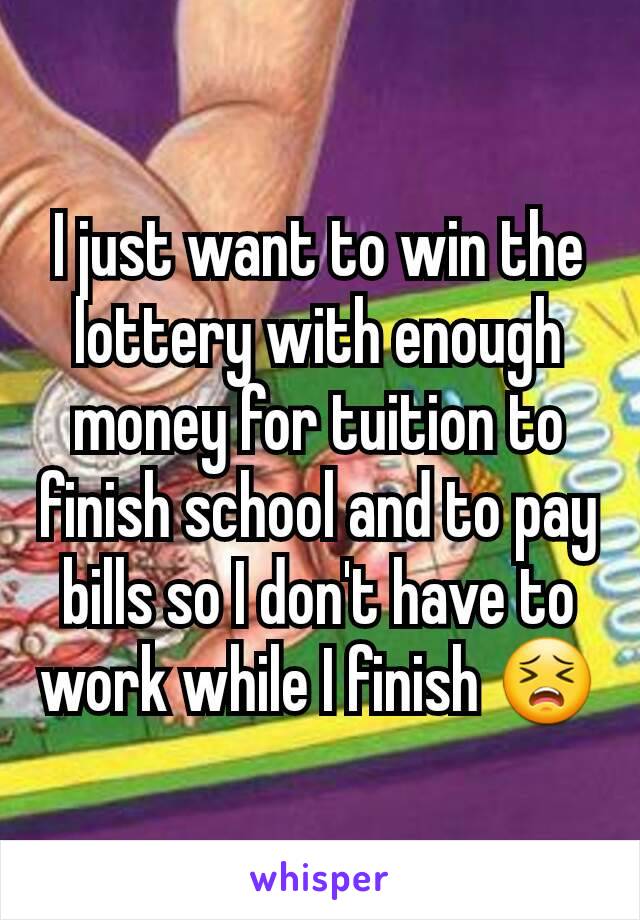I just want to win the lottery with enough money for tuition to finish school and to pay bills so I don't have to work while I finish 😣