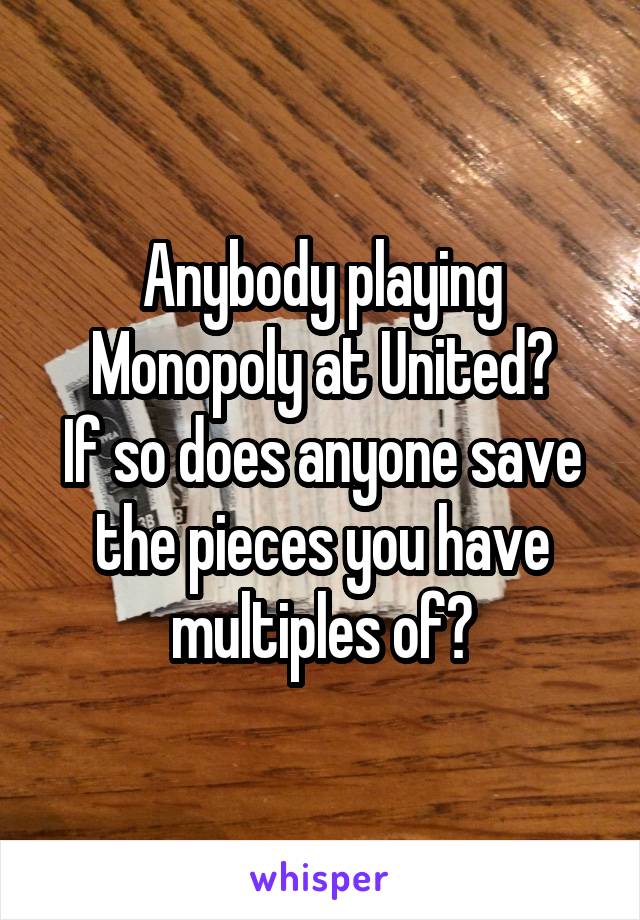 Anybody playing Monopoly at United?
If so does anyone save the pieces you have multiples of?
