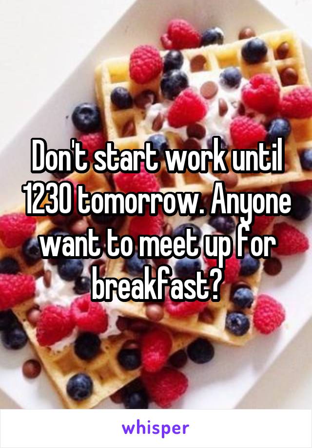 Don't start work until 1230 tomorrow. Anyone want to meet up for breakfast?