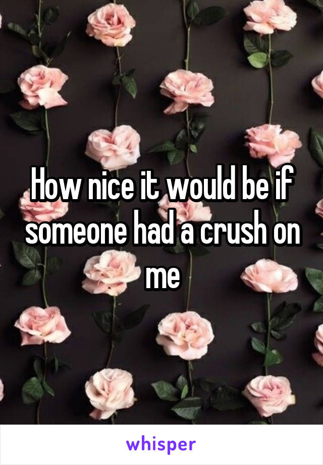How nice it would be if someone had a crush on me