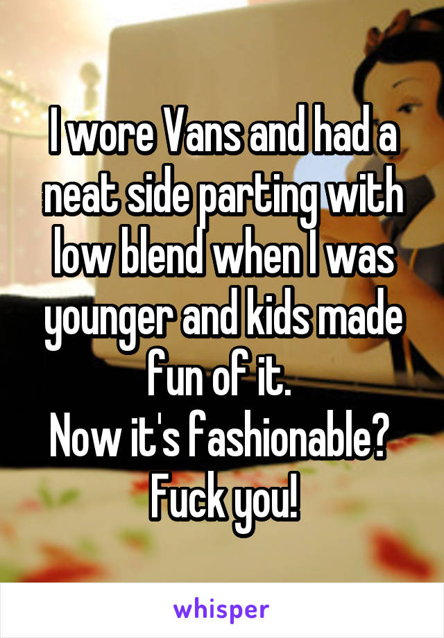 I wore Vans and had a neat side parting with low blend when I was younger and kids made fun of it. 
Now it's fashionable? 
Fuck you!