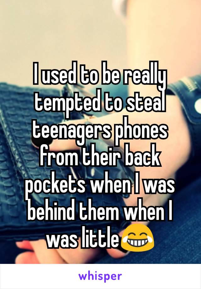 I used to be really tempted to steal teenagers phones from their back pockets when I was behind them when I was little😂