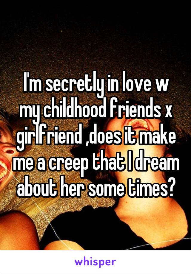 I'm secretly in love w my childhood friends x girlfriend ,does it make me a creep that I dream about her some times?