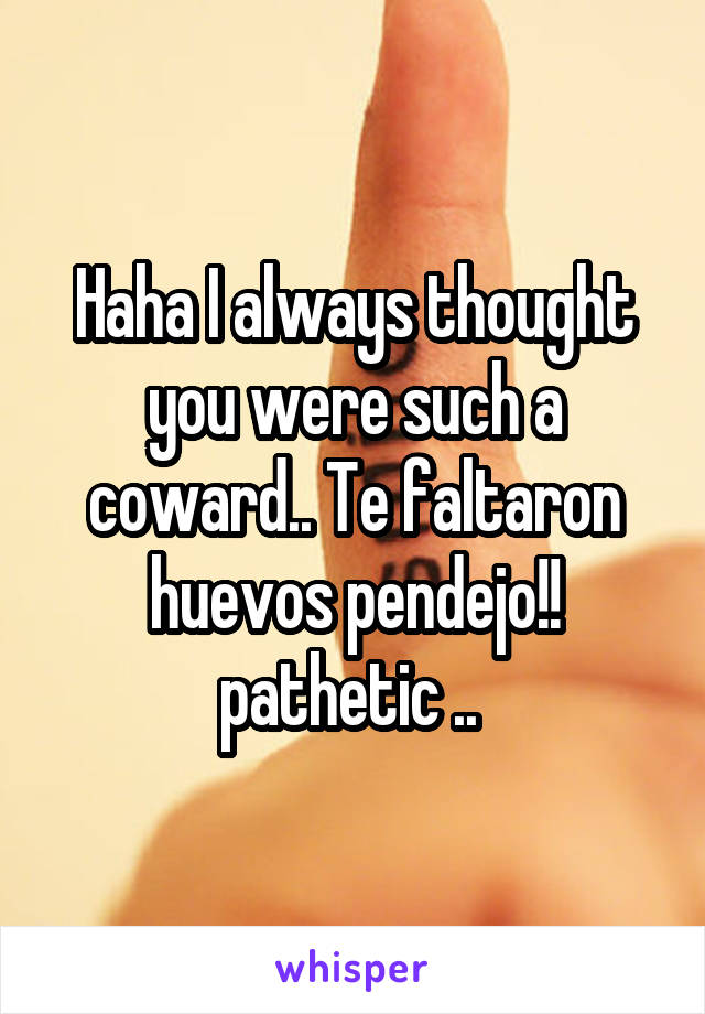 Haha I always thought you were such a coward.. Te faltaron huevos pendejo!! pathetic .. 