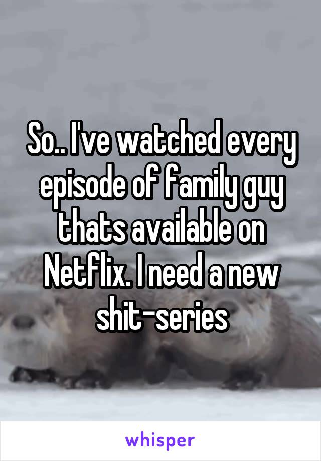 So.. I've watched every episode of family guy thats available on Netflix. I need a new shit-series