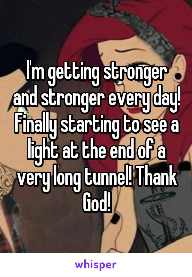 I'm getting stronger and stronger every day! Finally starting to see a light at the end of a very long tunnel! Thank God!