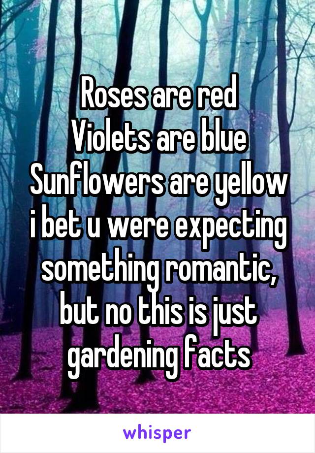 Roses are red
Violets are blue
Sunflowers are yellow
i bet u were expecting something romantic, but no this is just gardening facts