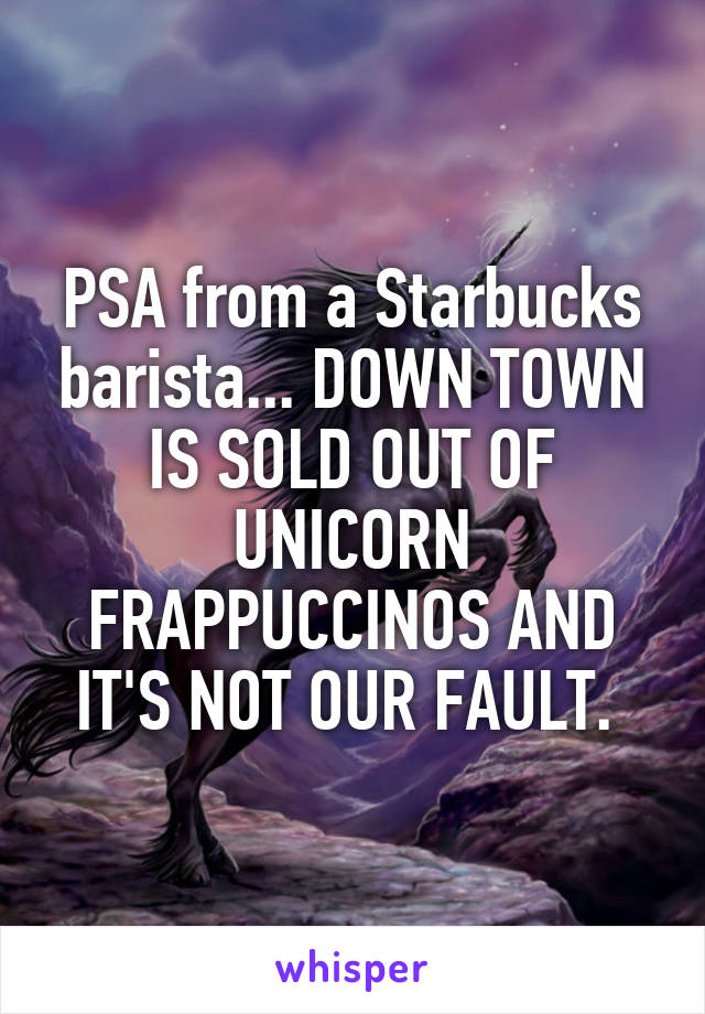 PSA from a Starbucks barista... DOWN TOWN IS SOLD OUT OF UNICORN FRAPPUCCINOS AND IT'S NOT OUR FAULT. 