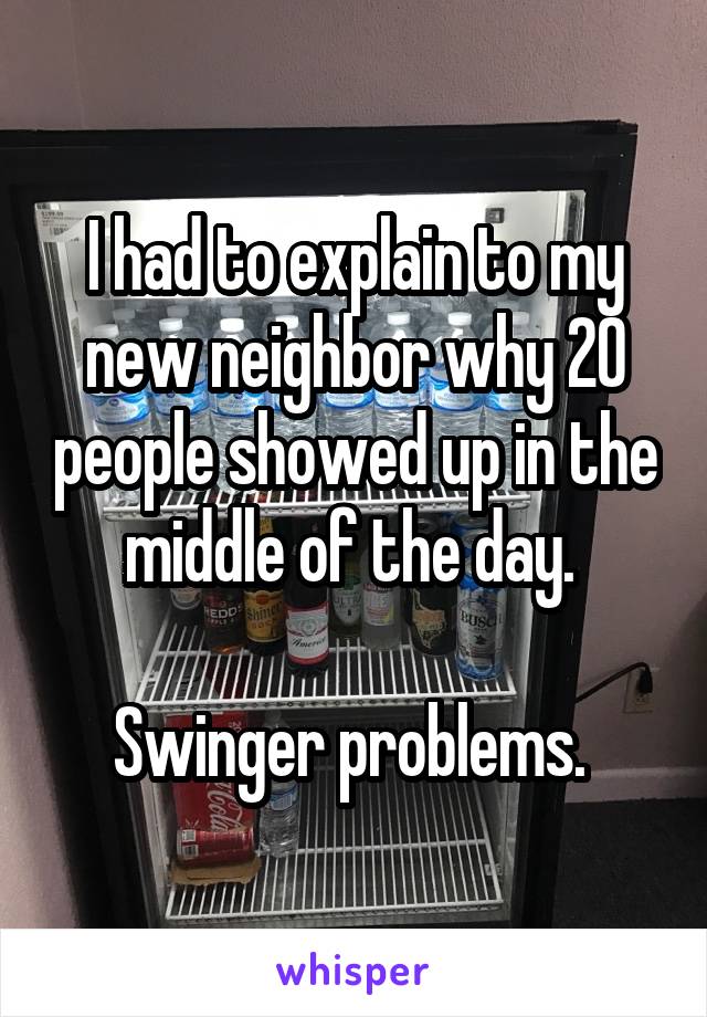 I had to explain to my new neighbor why 20 people showed up in the middle of the day. 

Swinger problems. 
