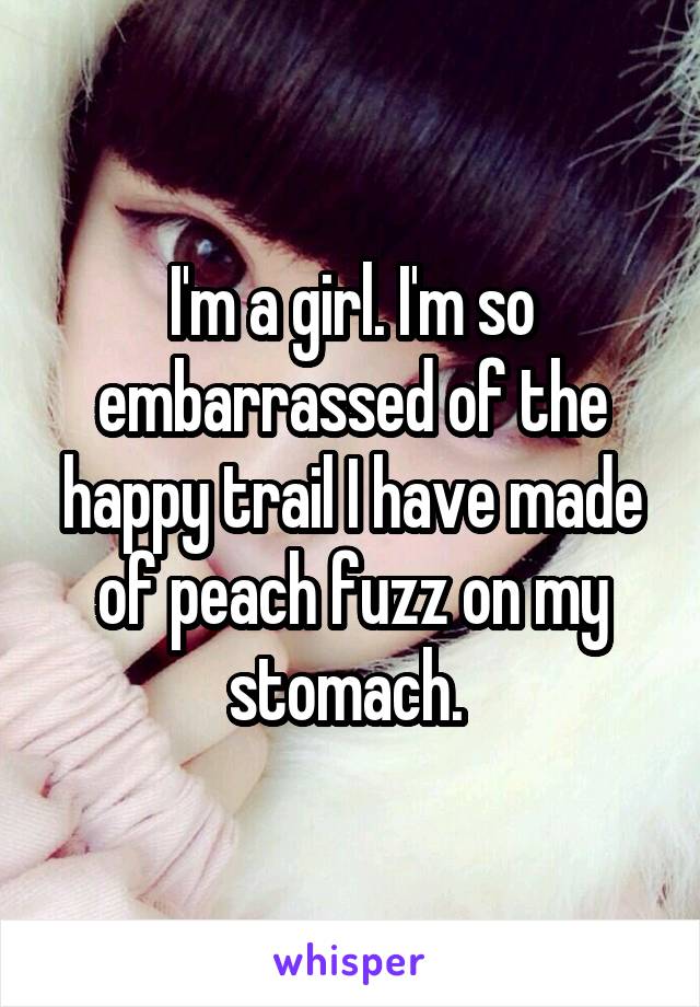 I'm a girl. I'm so embarrassed of the happy trail I have made of peach fuzz on my stomach. 