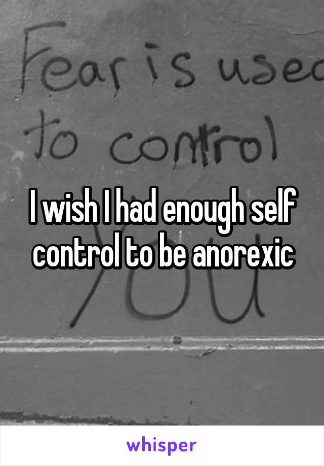 I wish I had enough self control to be anorexic