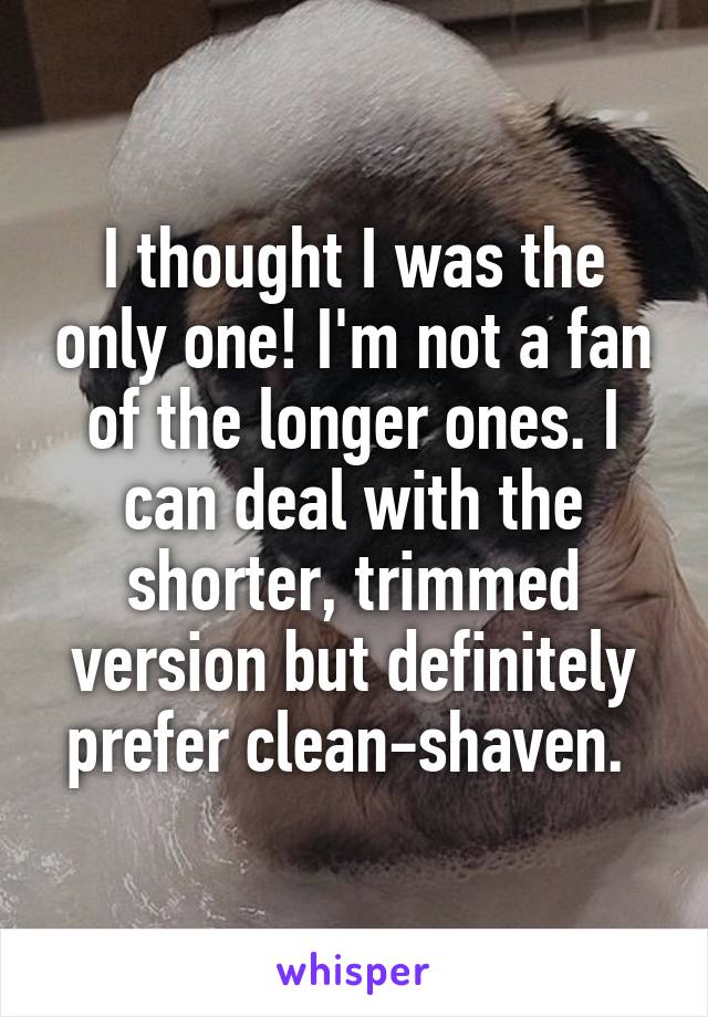 I thought I was the only one! I'm not a fan of the longer ones. I can deal with the shorter, trimmed version but definitely prefer clean-shaven. 