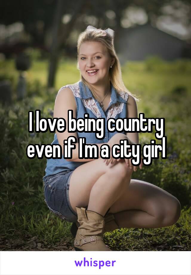 I love being country even if I'm a city girl