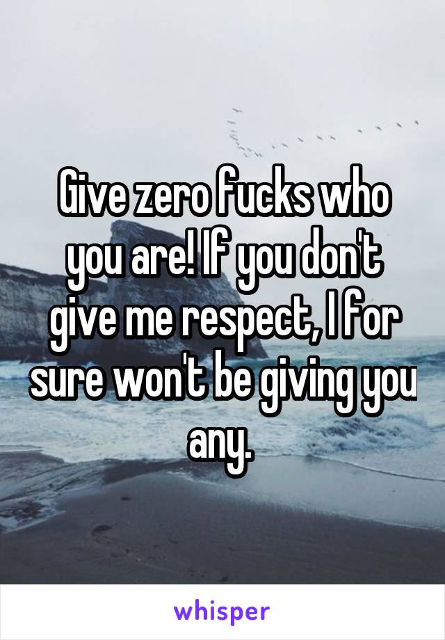 Give zero fucks who you are! If you don't give me respect, I for sure won't be giving you any. 