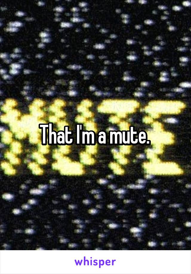 That I'm a mute. 