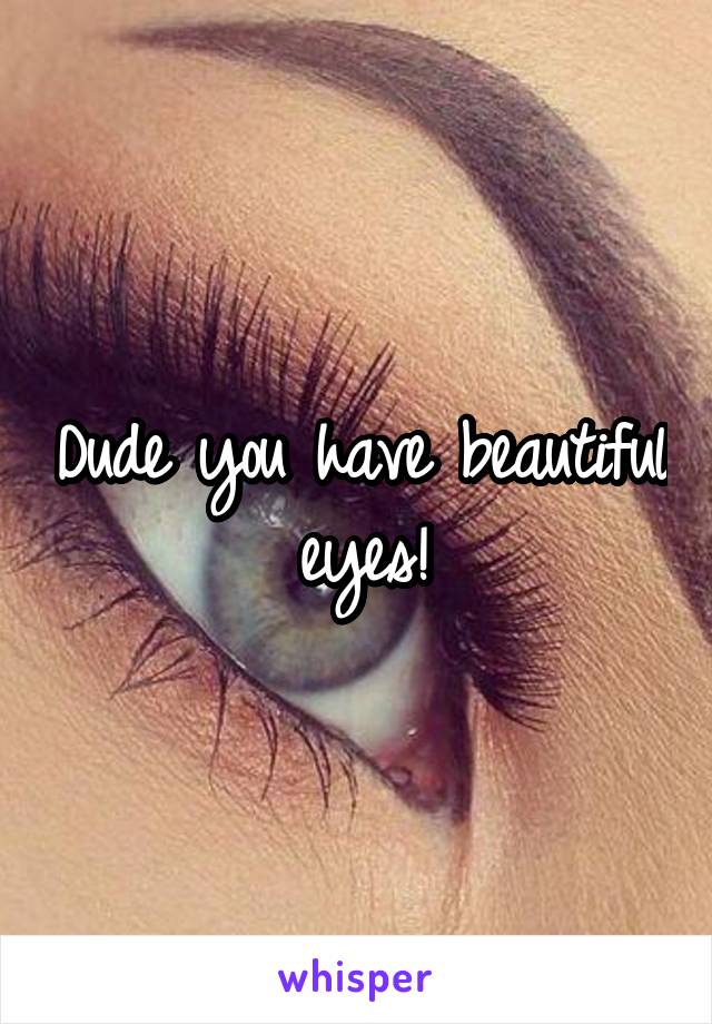 Dude you have beautiful eyes!