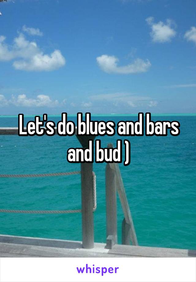 Let's do blues and bars and bud )
