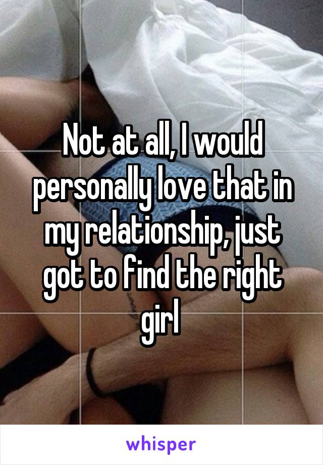 Not at all, I would personally love that in my relationship, just got to find the right girl 