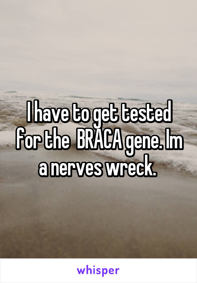 I have to get tested for the  BRACA gene. Im a nerves wreck. 